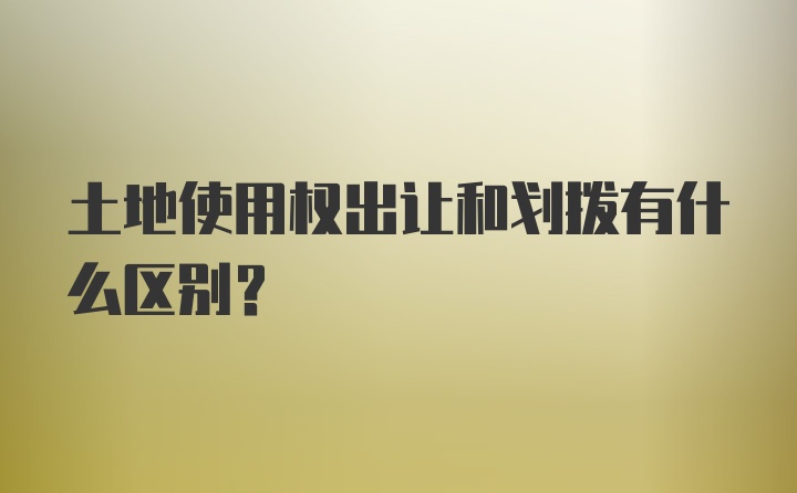 土地使用权出让和划拨有什么区别？