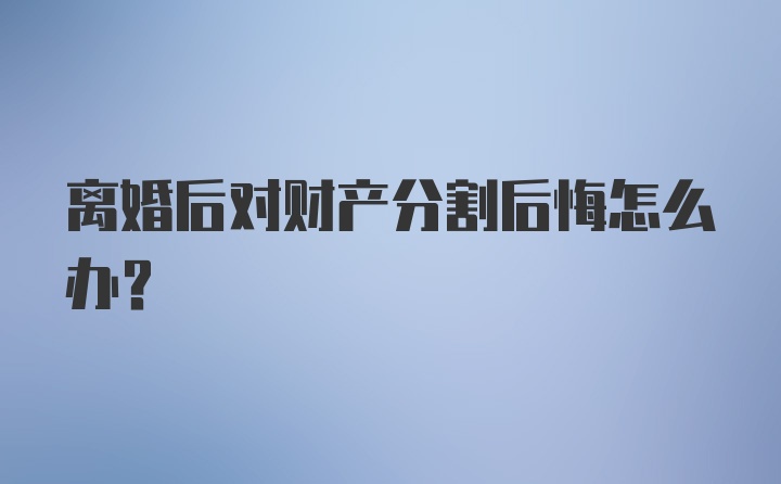 离婚后对财产分割后悔怎么办？