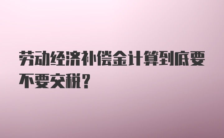 劳动经济补偿金计算到底要不要交税？