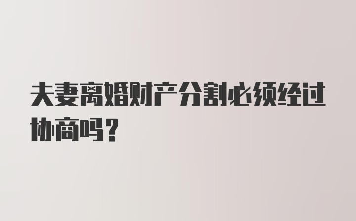 夫妻离婚财产分割必须经过协商吗？