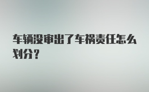 车辆没审出了车祸责任怎么划分？