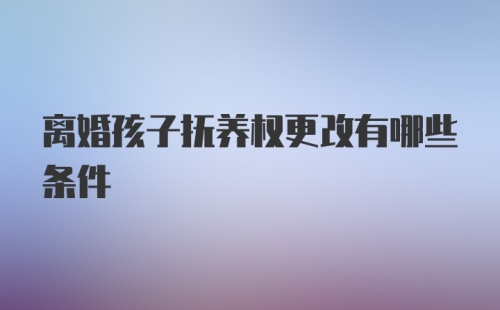 离婚孩子抚养权更改有哪些条件