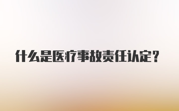 什么是医疗事故责任认定？