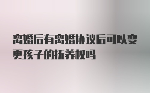 离婚后有离婚协议后可以变更孩子的抚养权吗