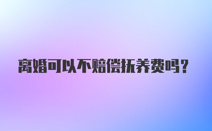 离婚可以不赔偿抚养费吗？