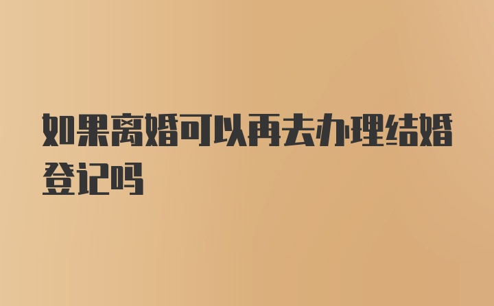 如果离婚可以再去办理结婚登记吗