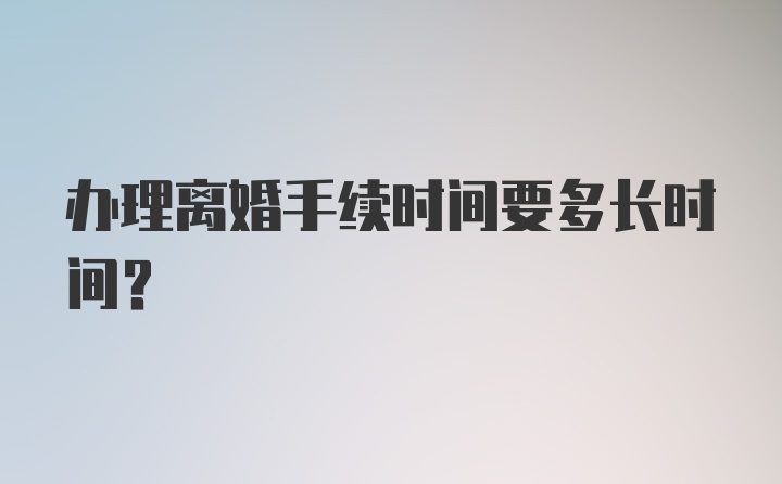 办理离婚手续时间要多长时间？