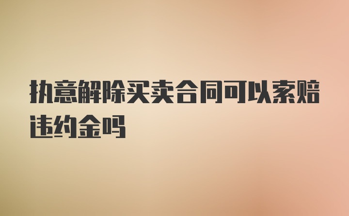 执意解除买卖合同可以索赔违约金吗