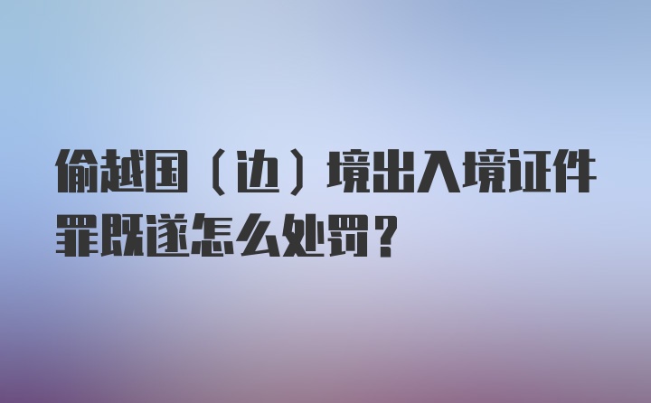 偷越国（边）境出入境证件罪既遂怎么处罚？