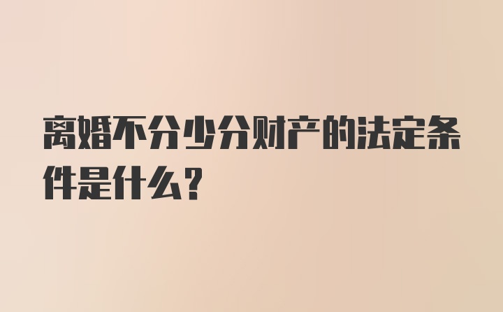 离婚不分少分财产的法定条件是什么？