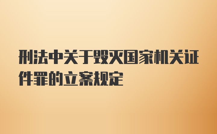 刑法中关于毁灭国家机关证件罪的立案规定