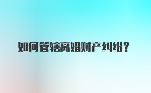 如何管辖离婚财产纠纷？