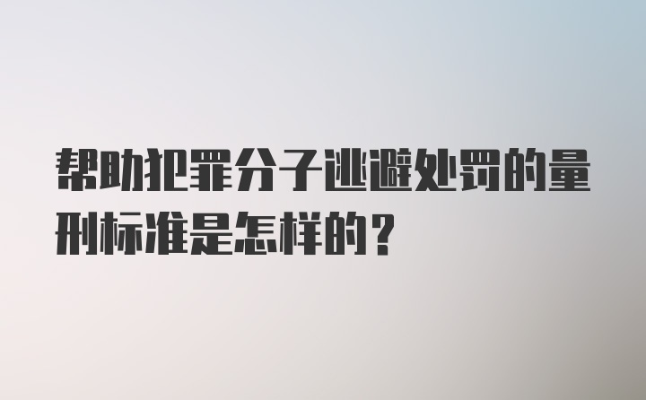 帮助犯罪分子逃避处罚的量刑标准是怎样的？