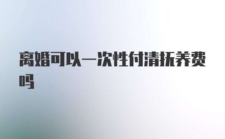 离婚可以一次性付清抚养费吗