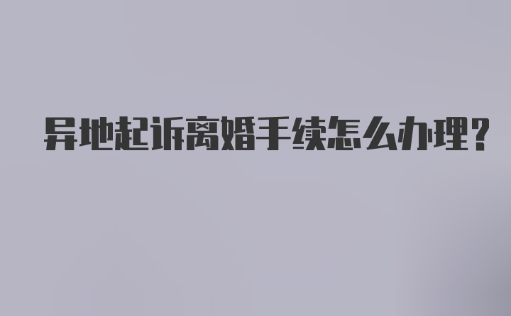 异地起诉离婚手续怎么办理？