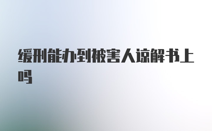 缓刑能办到被害人谅解书上吗