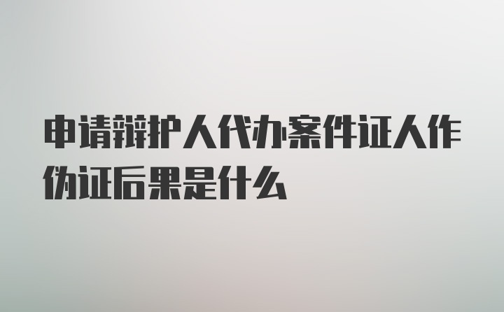 申请辩护人代办案件证人作伪证后果是什么