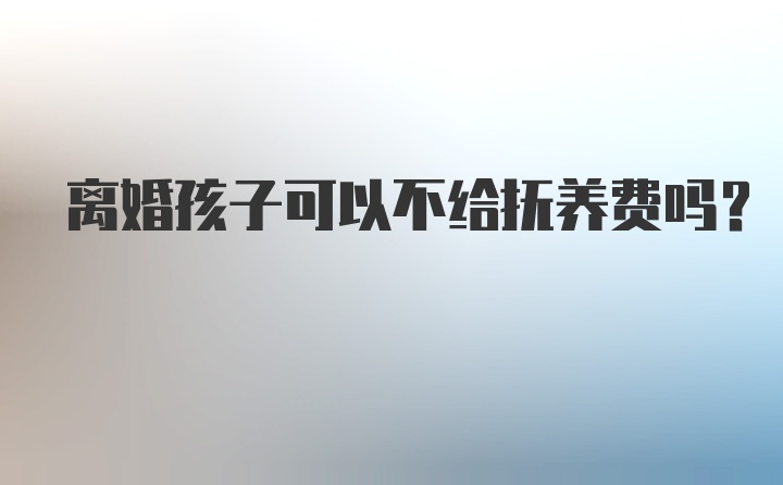 离婚孩子可以不给抚养费吗？