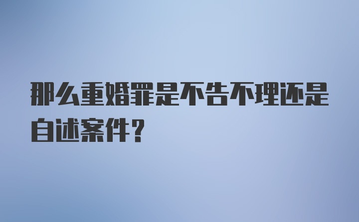 那么重婚罪是不告不理还是自述案件？