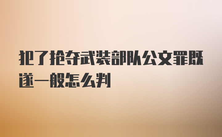 犯了抢夺武装部队公文罪既遂一般怎么判