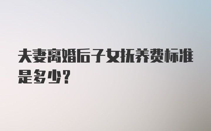 夫妻离婚后子女抚养费标准是多少?