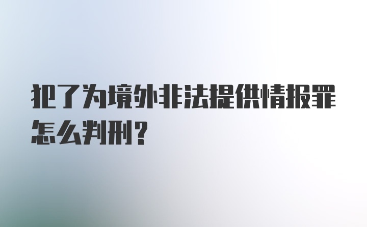 犯了为境外非法提供情报罪怎么判刑?