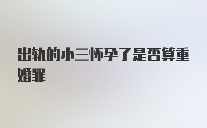 出轨的小三怀孕了是否算重婚罪