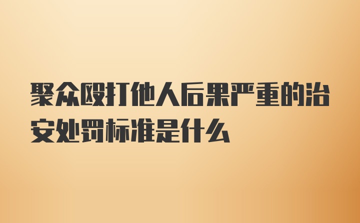 聚众殴打他人后果严重的治安处罚标准是什么