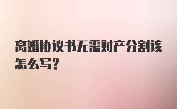 离婚协议书无需财产分割该怎么写？