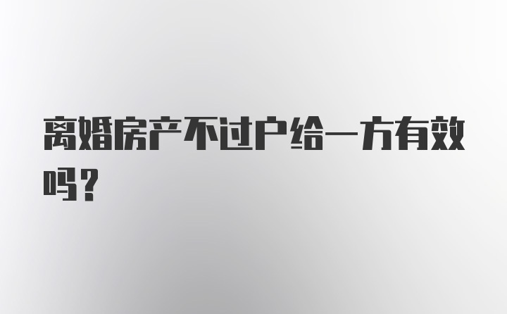 离婚房产不过户给一方有效吗？