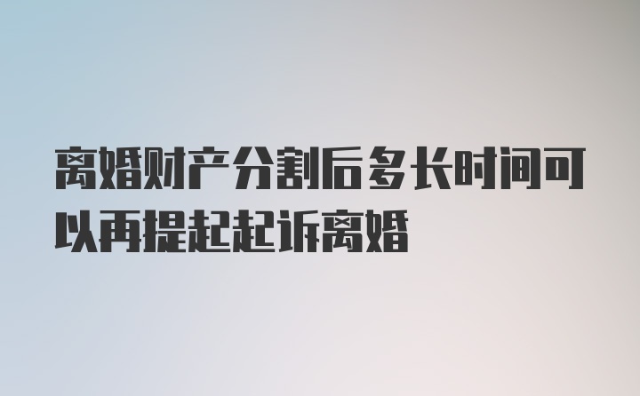 离婚财产分割后多长时间可以再提起起诉离婚