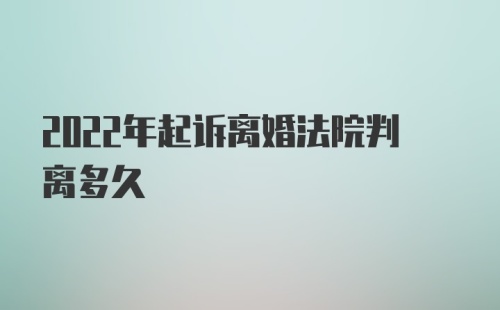 2022年起诉离婚法院判离多久