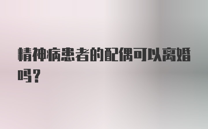 精神病患者的配偶可以离婚吗？