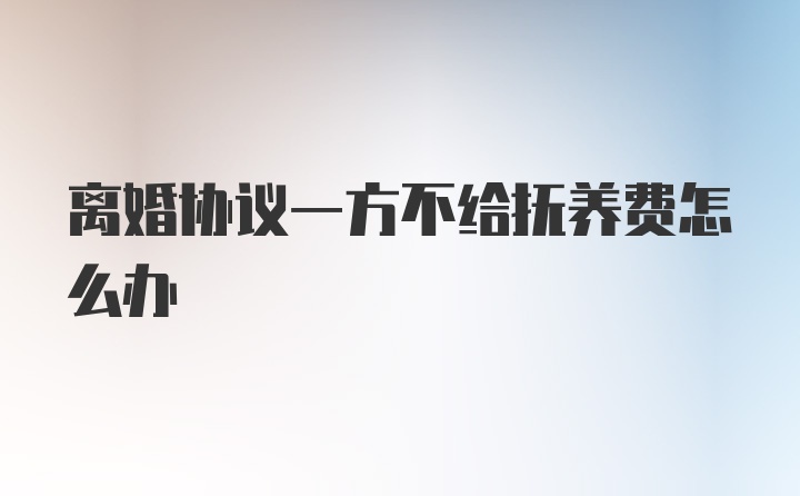 离婚协议一方不给抚养费怎么办