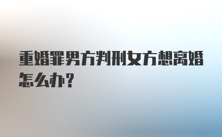 重婚罪男方判刑女方想离婚怎么办?