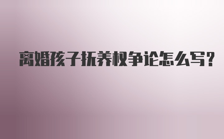 离婚孩子抚养权争论怎么写？