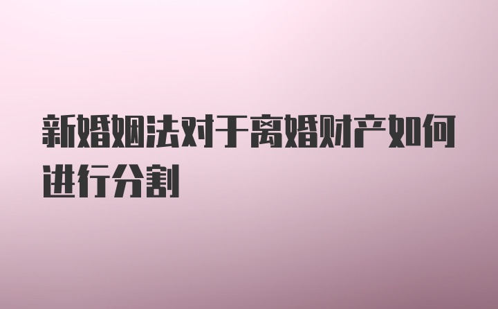 新婚姻法对于离婚财产如何进行分割