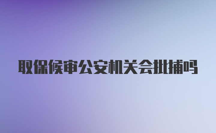 取保候审公安机关会批捕吗