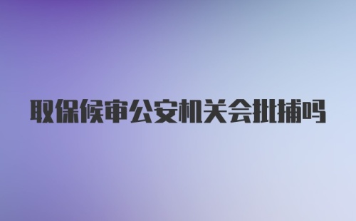 取保候审公安机关会批捕吗