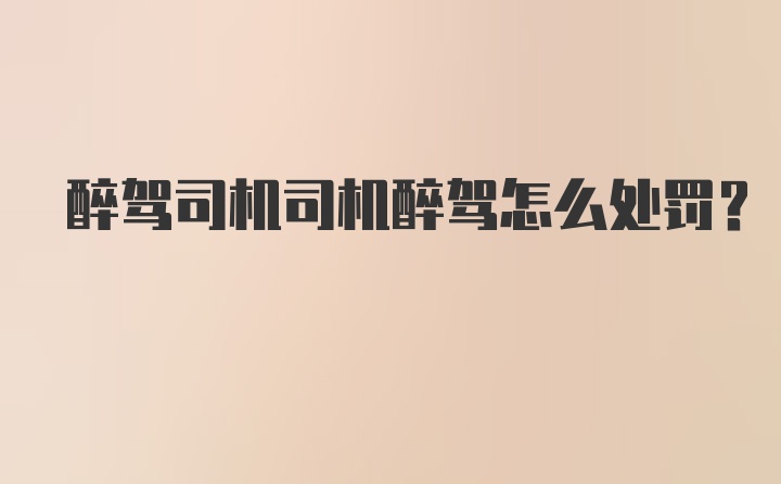 醉驾司机司机醉驾怎么处罚？