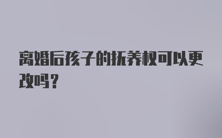 离婚后孩子的抚养权可以更改吗?