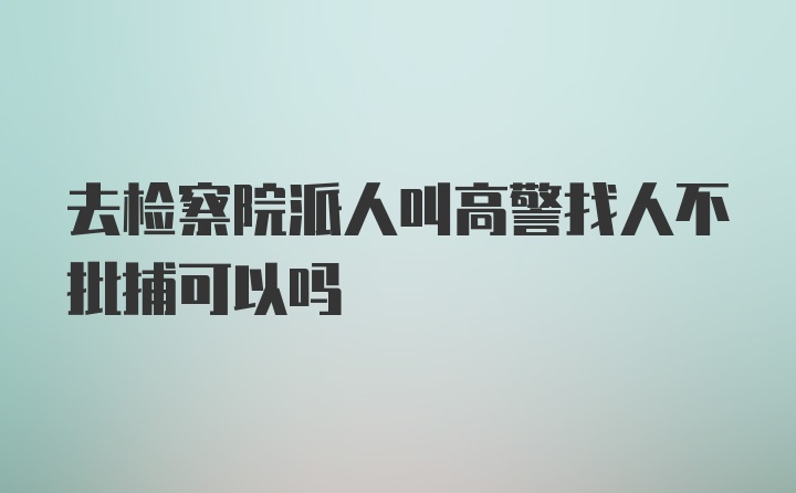 去检察院派人叫高警找人不批捕可以吗