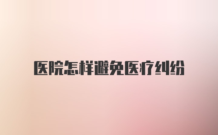 医院怎样避免医疗纠纷