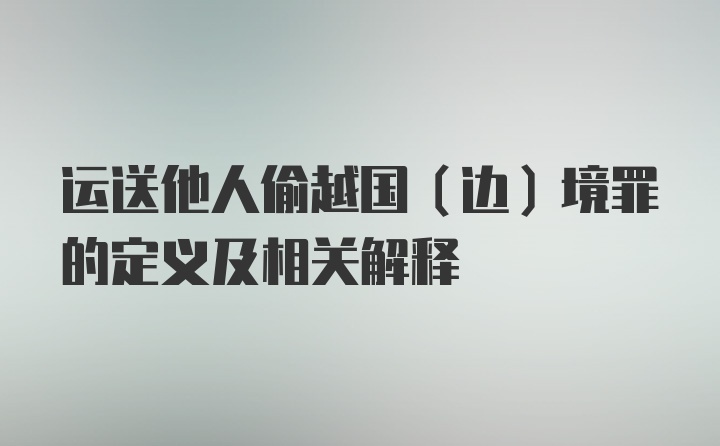 运送他人偷越国（边）境罪的定义及相关解释