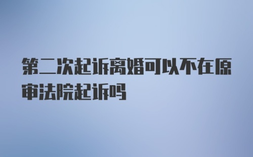 第二次起诉离婚可以不在原审法院起诉吗