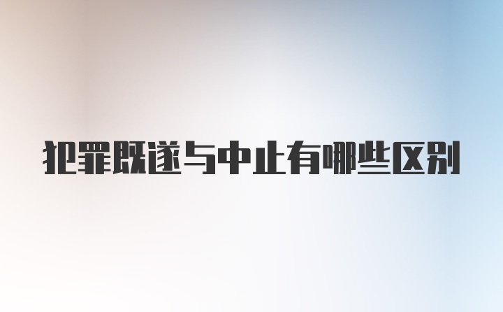 犯罪既遂与中止有哪些区别