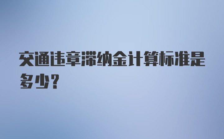 交通违章滞纳金计算标准是多少?