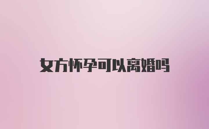 女方怀孕可以离婚吗