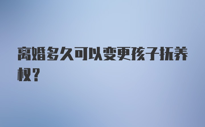 离婚多久可以变更孩子抚养权?