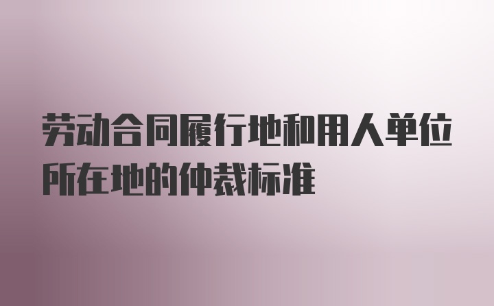 劳动合同履行地和用人单位所在地的仲裁标准